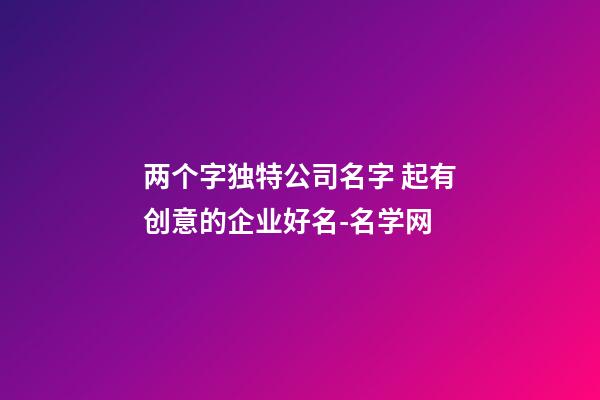 两个字独特公司名字 起有创意的企业好名-名学网-第1张-公司起名-玄机派